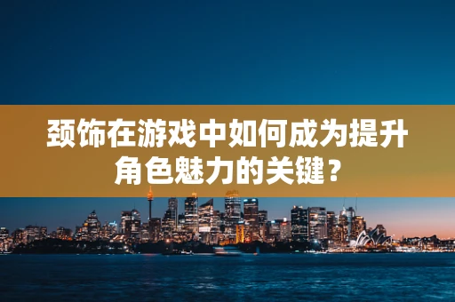 颈饰在游戏中如何成为提升角色魅力的关键？