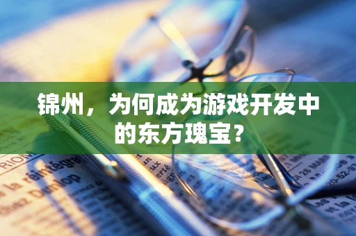 锦州，为何成为游戏开发中的东方瑰宝？