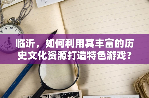 临沂，如何利用其丰富的历史文化资源打造特色游戏？