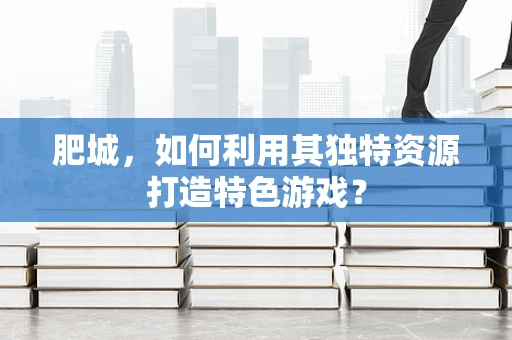 肥城，如何利用其独特资源打造特色游戏？
