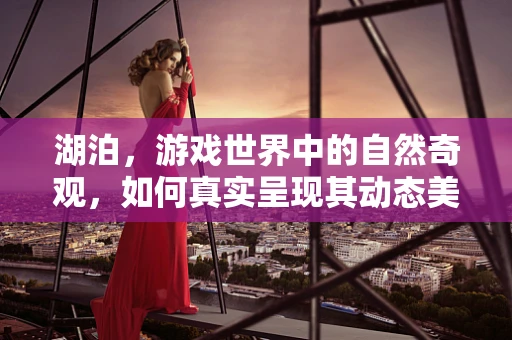 湖泊，游戏世界中的自然奇观，如何真实呈现其动态美感？