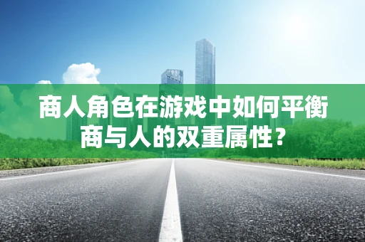 商人角色在游戏中如何平衡商与人的双重属性？
