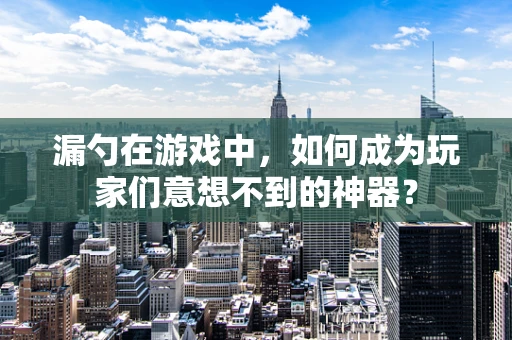 漏勺在游戏中，如何成为玩家们意想不到的神器？
