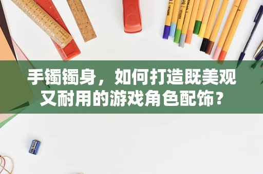 手镯镯身，如何打造既美观又耐用的游戏角色配饰？