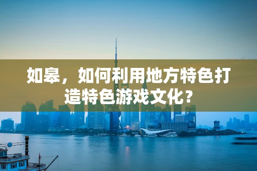 如皋，如何利用地方特色打造特色游戏文化？