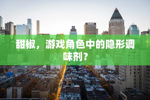 甜椒，游戏角色中的隐形调味剂？