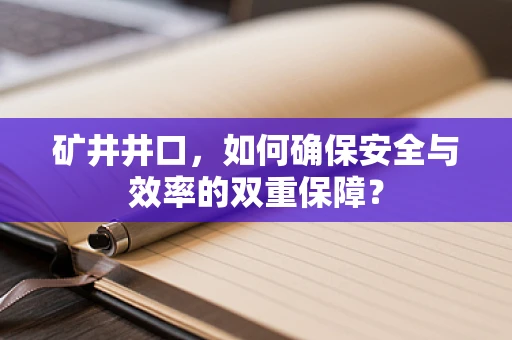 矿井井口，如何确保安全与效率的双重保障？