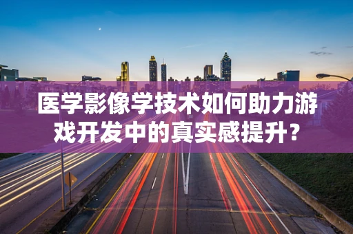 医学影像学技术如何助力游戏开发中的真实感提升？