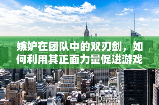 嫉妒在团队中的双刃剑，如何利用其正面力量促进游戏开发创新？