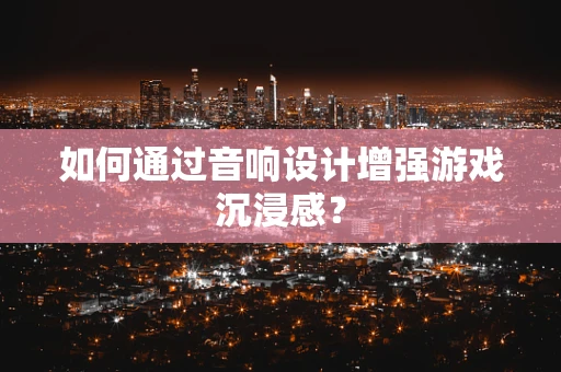 如何通过音响设计增强游戏沉浸感？