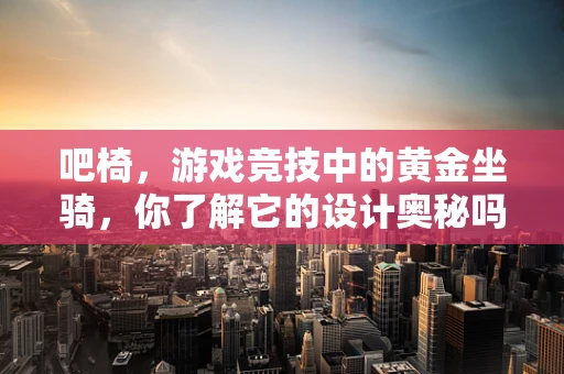 吧椅，游戏竞技中的黄金坐骑，你了解它的设计奥秘吗？