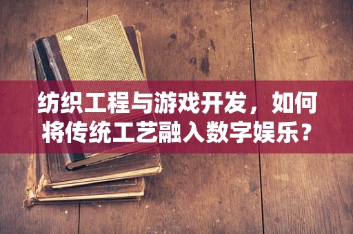 纺织工程与游戏开发，如何将传统工艺融入数字娱乐？