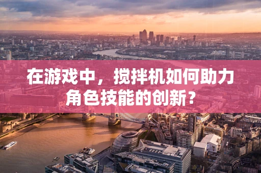 在游戏中，搅拌机如何助力角色技能的创新？