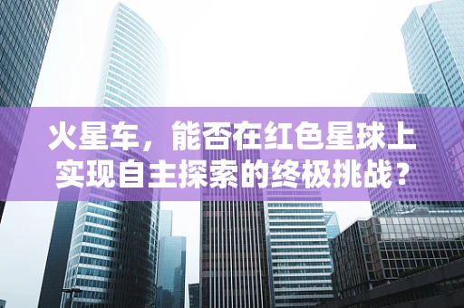 火星车，能否在红色星球上实现自主探索的终极挑战？