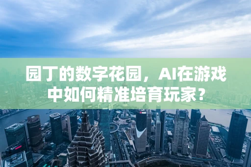 园丁的数字花园，AI在游戏中如何精准培育玩家？