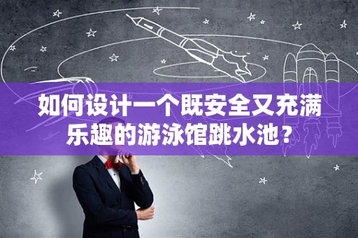 如何设计一个既安全又充满乐趣的游泳馆跳水池？