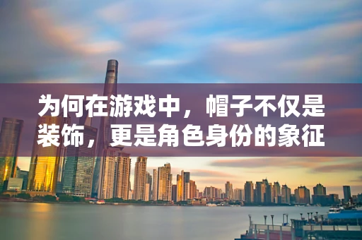 为何在游戏中，帽子不仅是装饰，更是角色身份的象征？