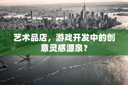 艺术品店，游戏开发中的创意灵感源泉？