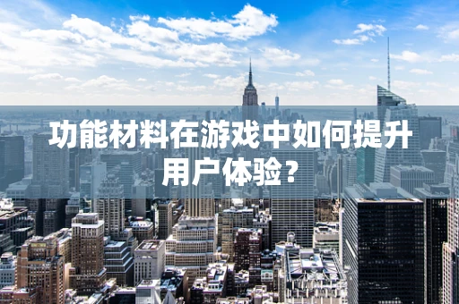 功能材料在游戏中如何提升用户体验？