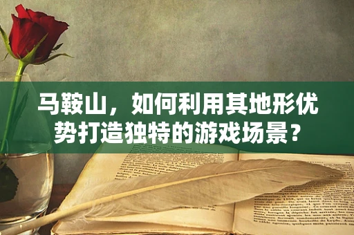 马鞍山，如何利用其地形优势打造独特的游戏场景？