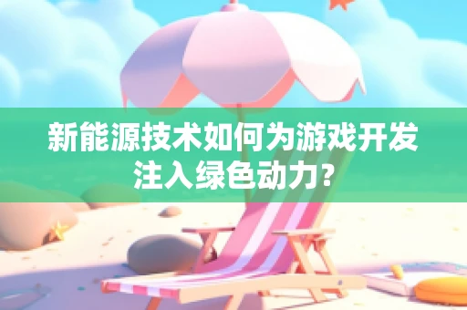 新能源技术如何为游戏开发注入绿色动力？
