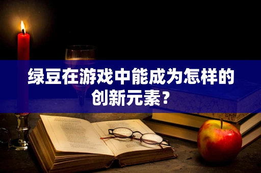 绿豆在游戏中能成为怎样的创新元素？