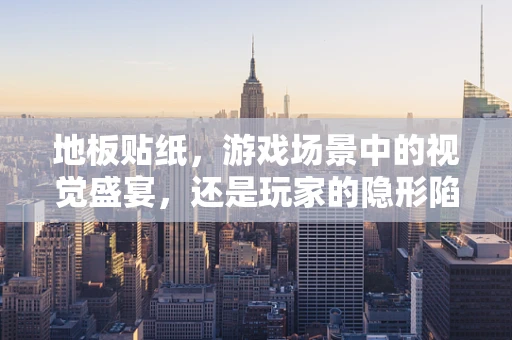 地板贴纸，游戏场景中的视觉盛宴，还是玩家的隐形陷阱？