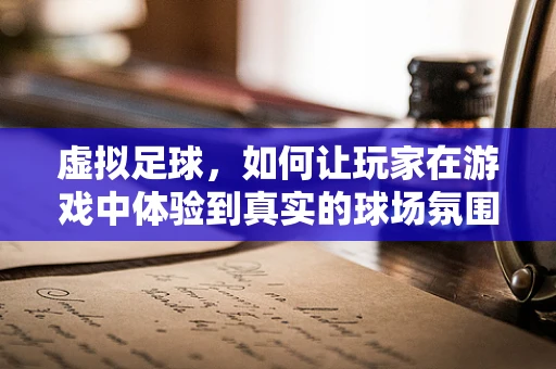 虚拟足球，如何让玩家在游戏中体验到真实的球场氛围？