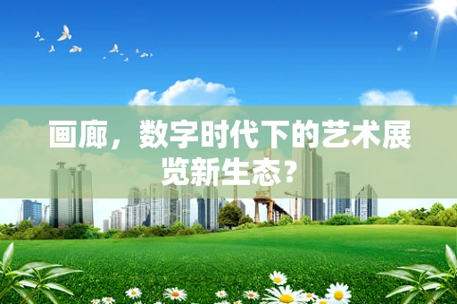 画廊，数字时代下的艺术展览新生态？