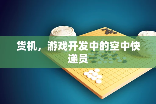 货机，游戏开发中的空中快递员
