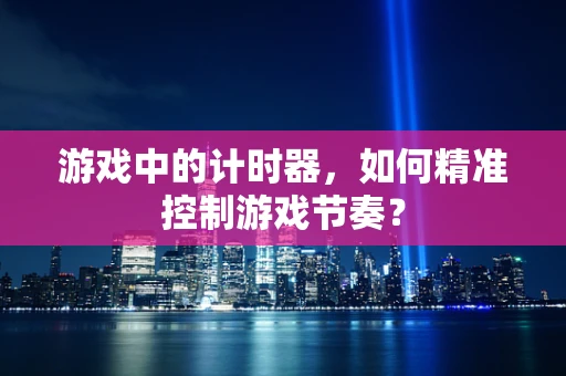 游戏中的计时器，如何精准控制游戏节奏？