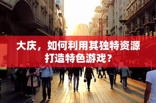 大庆，如何利用其独特资源打造特色游戏？
