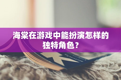 海棠在游戏中能扮演怎样的独特角色？