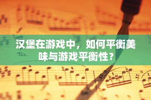 汉堡在游戏中，如何平衡美味与游戏平衡性？
