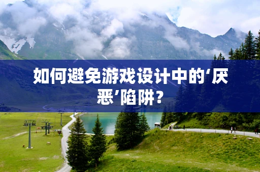 如何避免游戏设计中的‘厌恶’陷阱？