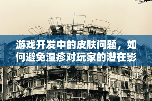 游戏开发中的皮肤问题，如何避免湿疹对玩家的潜在影响？
