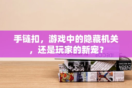 手链扣，游戏中的隐藏机关，还是玩家的新宠？