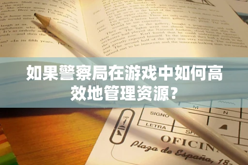 如果警察局在游戏中如何高效地管理资源？