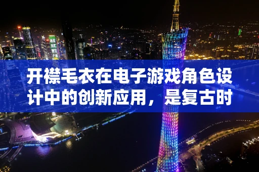 开襟毛衣在电子游戏角色设计中的创新应用，是复古时尚还是功能新宠？