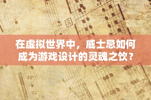 在虚拟世界中，威士忌如何成为游戏设计的灵魂之饮？