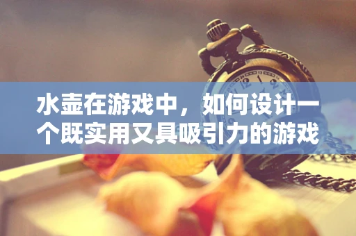水壶在游戏中，如何设计一个既实用又具吸引力的游戏内道具？
