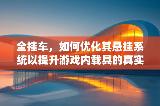 全挂车，如何优化其悬挂系统以提升游戏内载具的真实感？