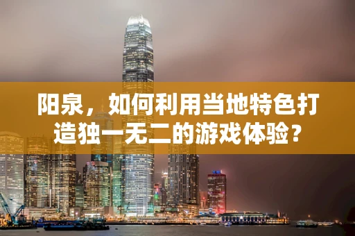 阳泉，如何利用当地特色打造独一无二的游戏体验？