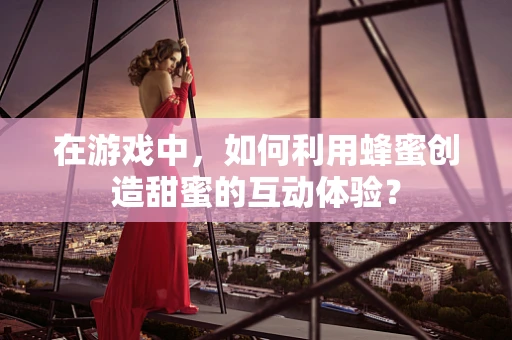 在游戏中，如何利用蜂蜜创造甜蜜的互动体验？