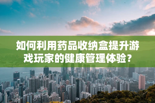 如何利用药品收纳盒提升游戏玩家的健康管理体验？