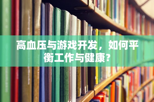 高血压与游戏开发，如何平衡工作与健康？