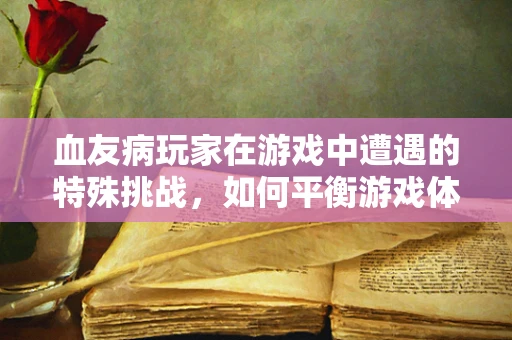 血友病玩家在游戏中遭遇的特殊挑战，如何平衡游戏体验与健康安全？