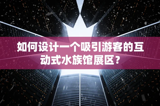 如何设计一个吸引游客的互动式水族馆展区？