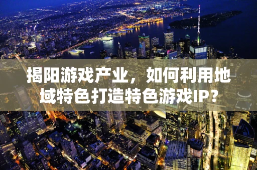 揭阳游戏产业，如何利用地域特色打造特色游戏IP？