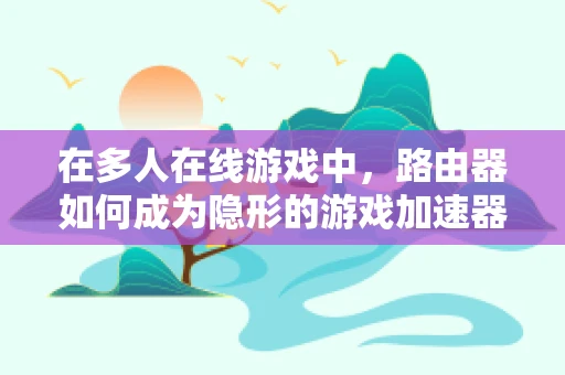 在多人在线游戏中，路由器如何成为隐形的游戏加速器？
